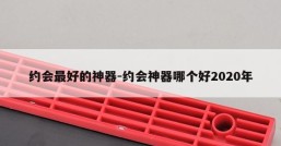 约会最好的神器-约会神器哪个好2020年