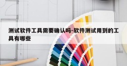 测试软件工具需要确认吗-软件测试用到的工具有哪些