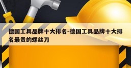 德国工具品牌十大排名-德国工具品牌十大排名最贵的螺丝刀