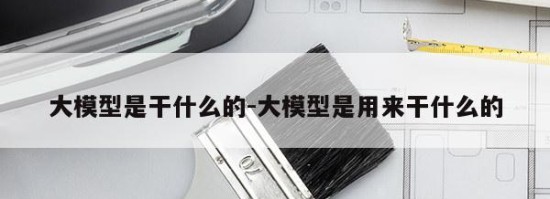 大模型是干什么的-大模型是用来干什么的