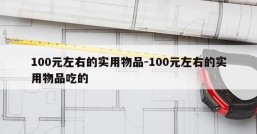 100元左右的实用物品-100元左右的实用物品吃的