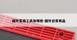 国外家用工具有哪些-国外日常用品