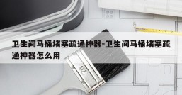 卫生间马桶堵塞疏通神器-卫生间马桶堵塞疏通神器怎么用