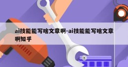 ai技能能写啥文章啊-ai技能能写啥文章啊知乎