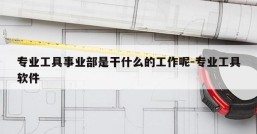专业工具事业部是干什么的工作呢-专业工具软件