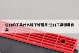 进口的工具什么牌子好耐用-进口工具哪里有卖