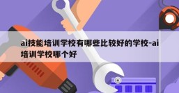 ai技能培训学校有哪些比较好的学校-ai培训学校哪个好