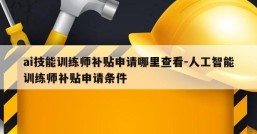 ai技能训练师补贴申请哪里查看-人工智能训练师补贴申请条件