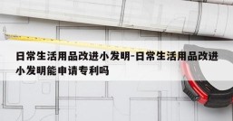 日常生活用品改进小发明-日常生活用品改进小发明能申请专利吗