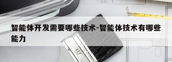 智能体开发需要哪些技术-智能体技术有哪些能力