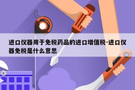 进口仪器用于免税药品的进口增值税-进口仪器免税是什么意思