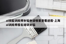 ai技能训练师补贴申请哪里查看进度-上海ai训练师报名培训补贴