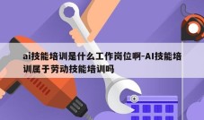 ai技能培训是什么工作岗位啊-AI技能培训属于劳动技能培训吗