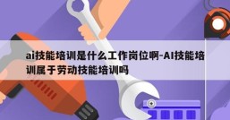 ai技能培训是什么工作岗位啊-AI技能培训属于劳动技能培训吗