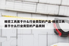 精密工具属于什么行业类型的产品-精密工具属于什么行业类型的产品类别