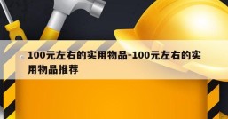 100元左右的实用物品-100元左右的实用物品推荐