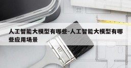 人工智能大模型有哪些-人工智能大模型有哪些应用场景