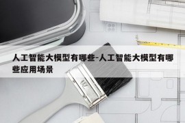 人工智能大模型有哪些-人工智能大模型有哪些应用场景