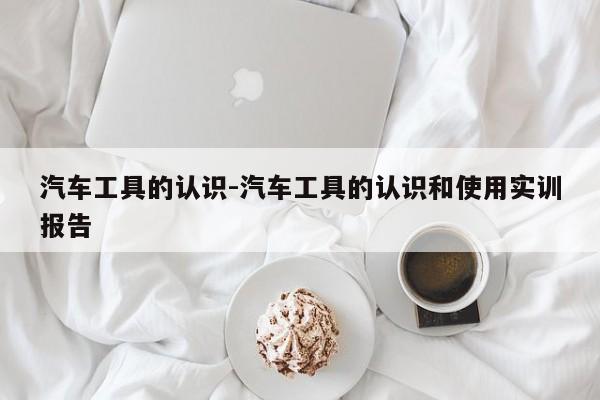 汽车工具的认识-汽车工具的认识和使用实训报告