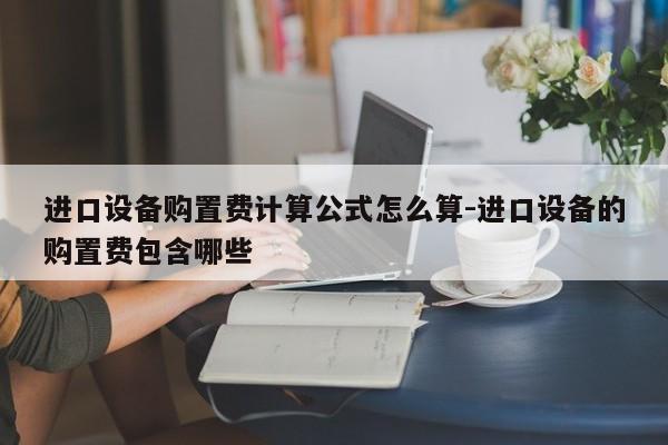 进口设备购置费计算公式怎么算-进口设备的购置费包含哪些