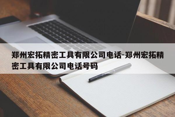 郑州宏拓精密工具有限公司电话-郑州宏拓精密工具有限公司电话号码