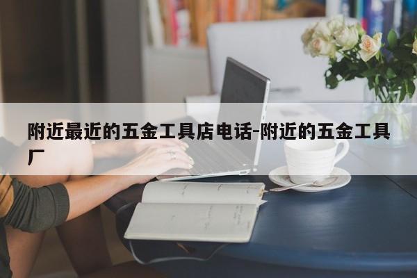 附近最近的五金工具店电话-附近的五金工具厂