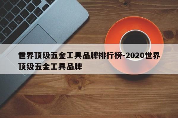 世界顶级五金工具品牌排行榜-2020世界顶级五金工具品牌