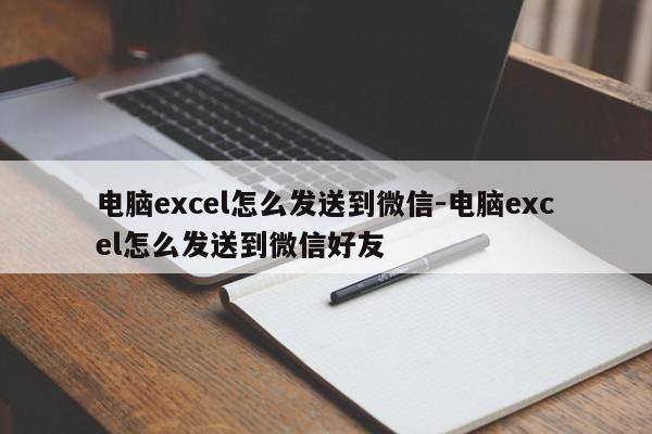 电脑excel怎么发送到微信-电脑excel怎么发送到微信好友