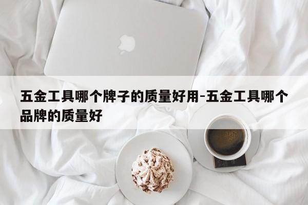 五金工具哪个牌子的质量好用-五金工具哪个品牌的质量好