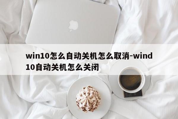 win10怎么自动关机怎么取消-wind10自动关机怎么关闭