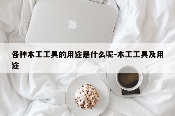 各种木工工具的用途是什么呢-木工工具及用途