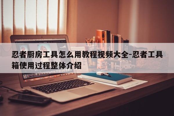 忍者厨房工具怎么用教程视频大全-忍者工具箱使用过程整体介绍