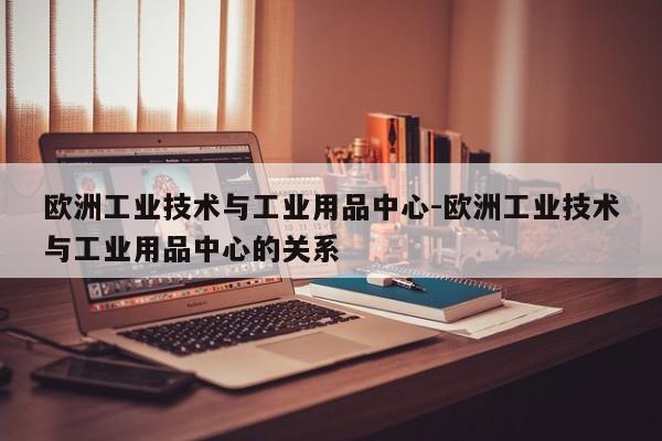 欧洲工业技术与工业用品中心-欧洲工业技术与工业用品中心的关系