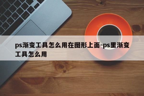ps渐变工具怎么用在图形上面-ps里渐变工具怎么用