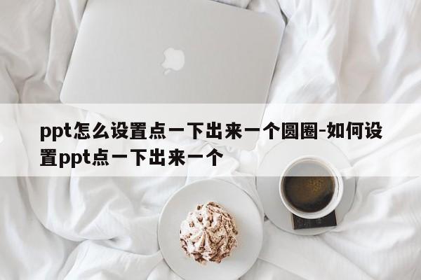 ppt怎么设置点一下出来一个圆圈-如何设置ppt点一下出来一个