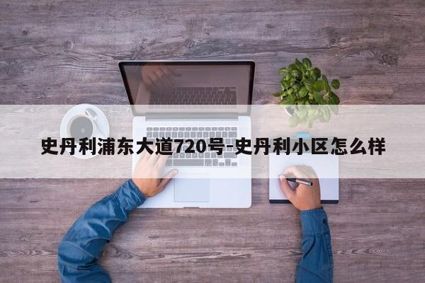 史丹利浦东大道720号-史丹利小区怎么样