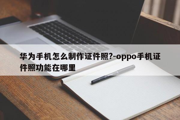 华为手机怎么制作证件照?-oppo手机证件照功能在哪里