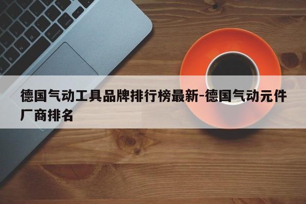 德国气动工具品牌排行榜最新-德国气动元件厂商排名