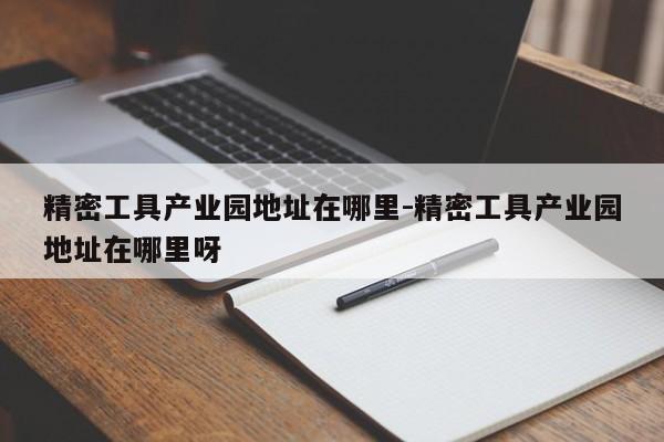 精密工具产业园地址在哪里-精密工具产业园地址在哪里呀