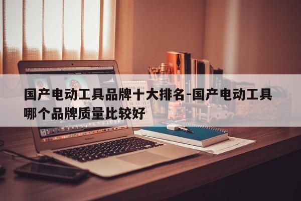 国产电动工具品牌十大排名-国产电动工具 哪个品牌质量比较好