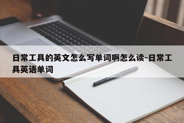 日常工具的英文怎么写单词啊怎么读-日常工具英语单词
