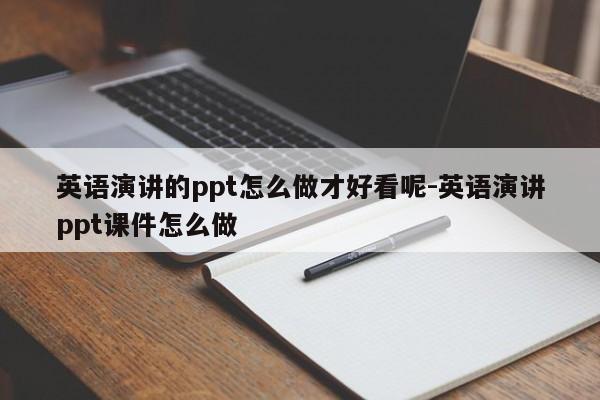 英语演讲的ppt怎么做才好看呢-英语演讲ppt课件怎么做