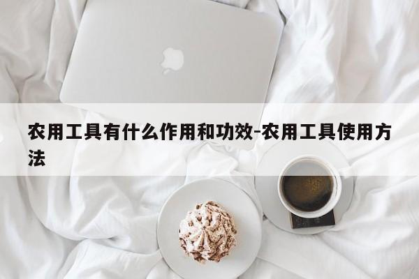 农用工具有什么作用和功效-农用工具使用方法