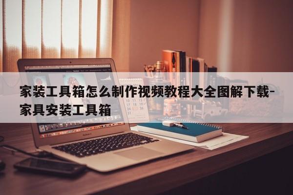 家装工具箱怎么制作视频教程大全图解下载-家具安装工具箱