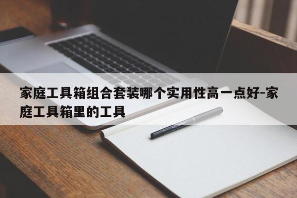 家庭工具箱组合套装哪个实用性高一点好-家庭工具箱里的工具