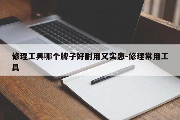 修理工具哪个牌子好耐用又实惠-修理常用工具