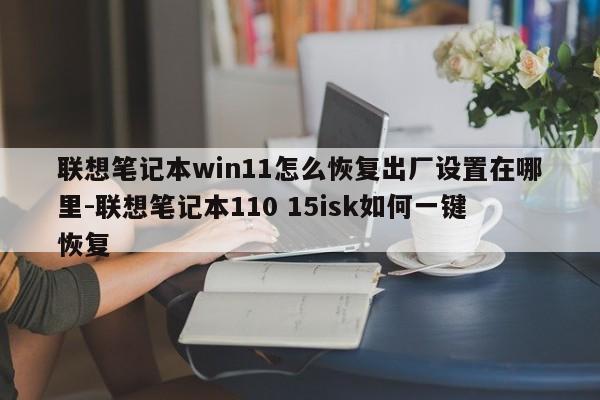 联想笔记本win11怎么恢复出厂设置在哪里-联想笔记本110 15isk如何一键恢复