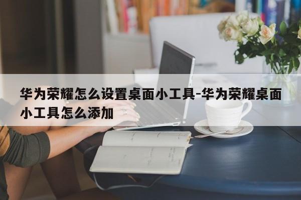 华为荣耀怎么设置桌面小工具-华为荣耀桌面小工具怎么添加