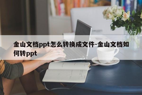 金山文档ppt怎么转换成文件-金山文档如何转ppt