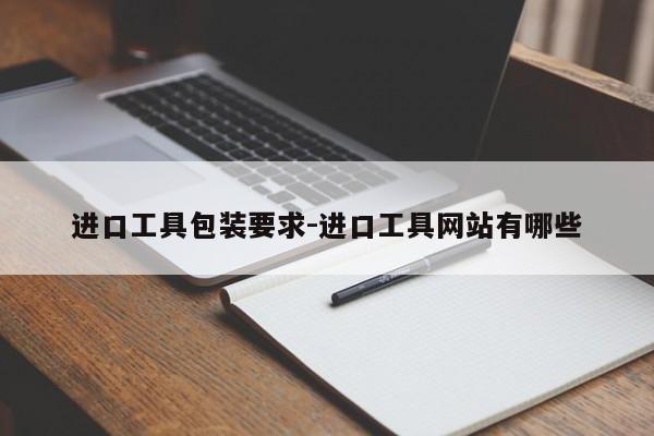 进口工具包装要求-进口工具网站有哪些